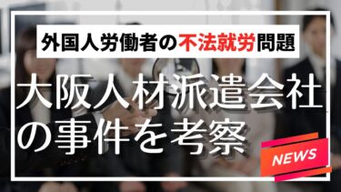 外国人労働者の不法就労問題が浮き彫りに～大阪の派遣会社のケースから考える～