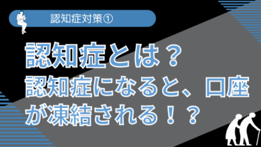 認知症対策① 認知症とは？認知症になると、口座が凍結される！？