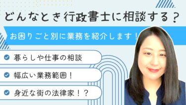 どんなとき行政書士に相談したらいいですか？～行政書士ができること～