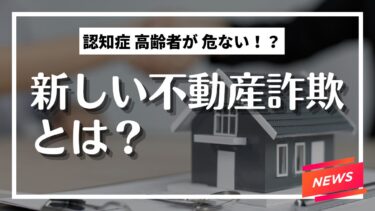 認知症の高齢者が危ない！？最近の不動産詐欺とは？